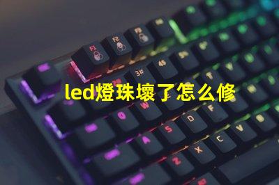 led燈珠壞了怎么修復視頻 led燈燈珠壞了怎么修復